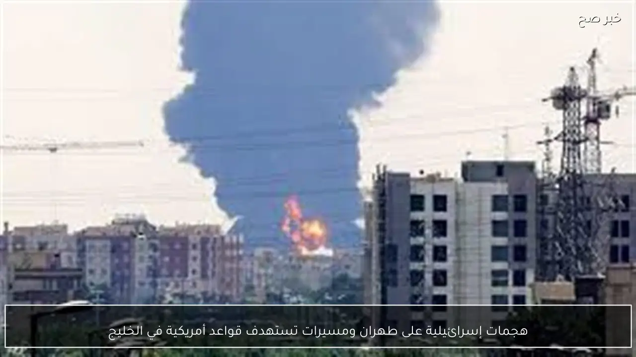 هجمات إسرائيلية على طهران ومسيرات تستهدف قواعد أمريكية في الخليج