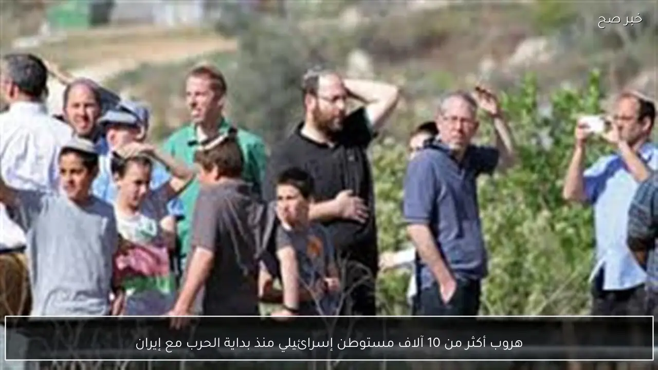 هروب أكثر من 10 آلاف مستوطن إسرائيلي منذ بداية الحرب مع إيران