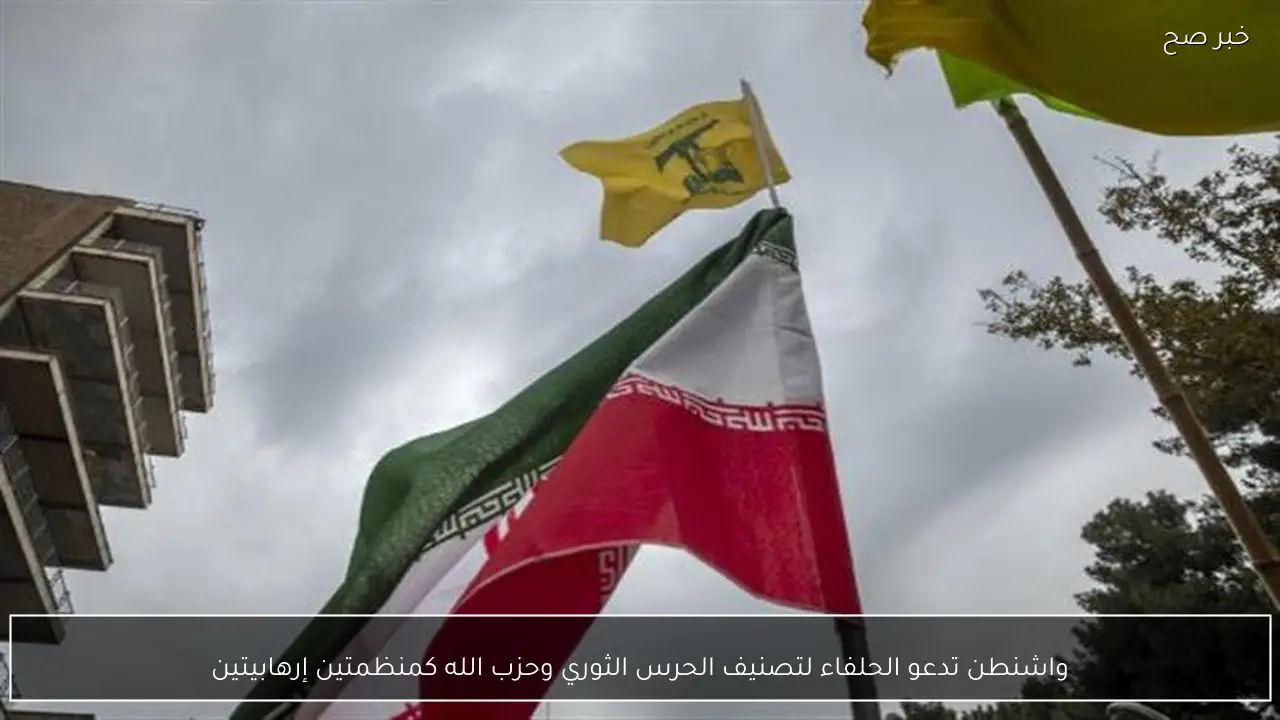 واشنطن تدعو الحلفاء لتصنيف الحرس الثوري وحزب الله كمنظمتين إرهابيتين