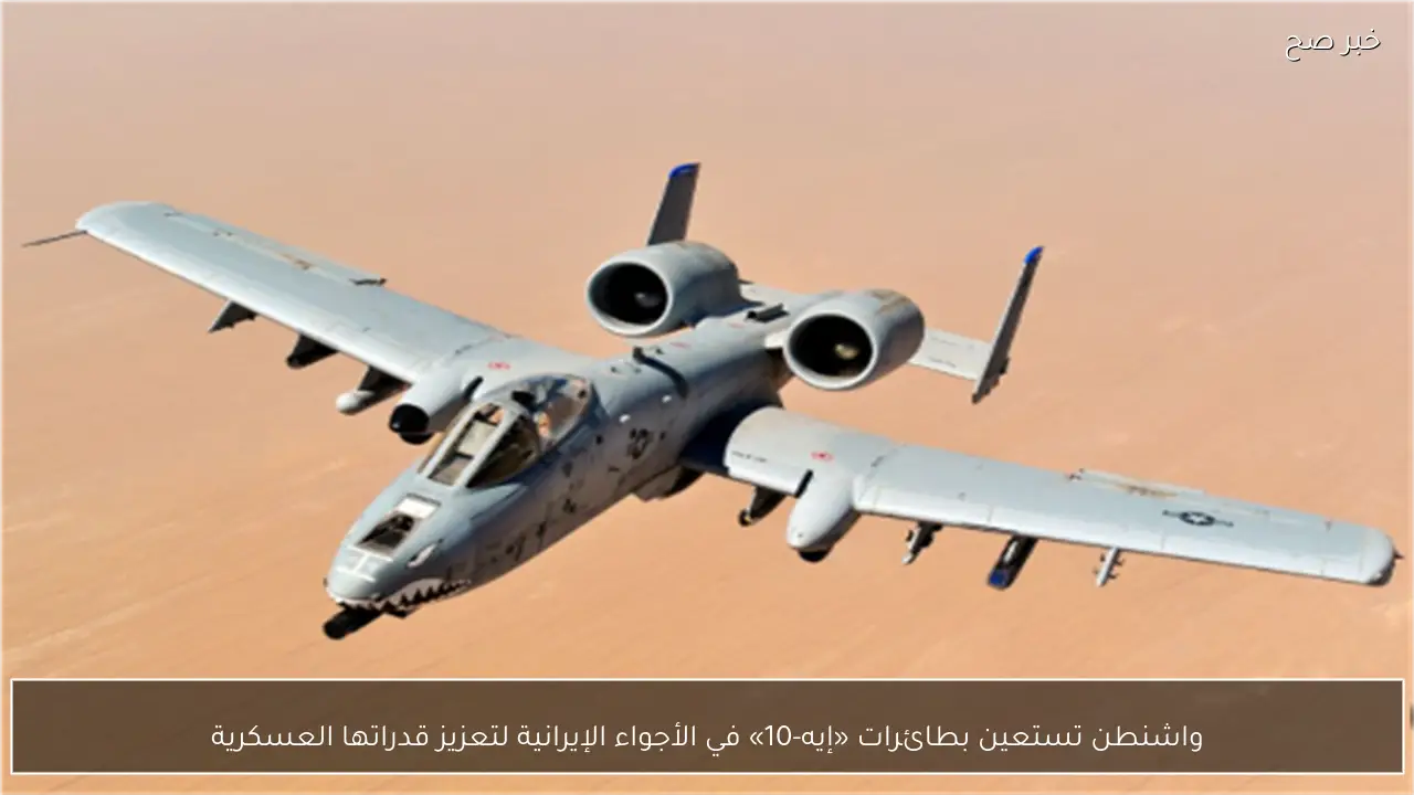 واشنطن تستعين بطائرات «إيه-10» في الأجواء الإيرانية لتعزيز قدراتها العسكرية