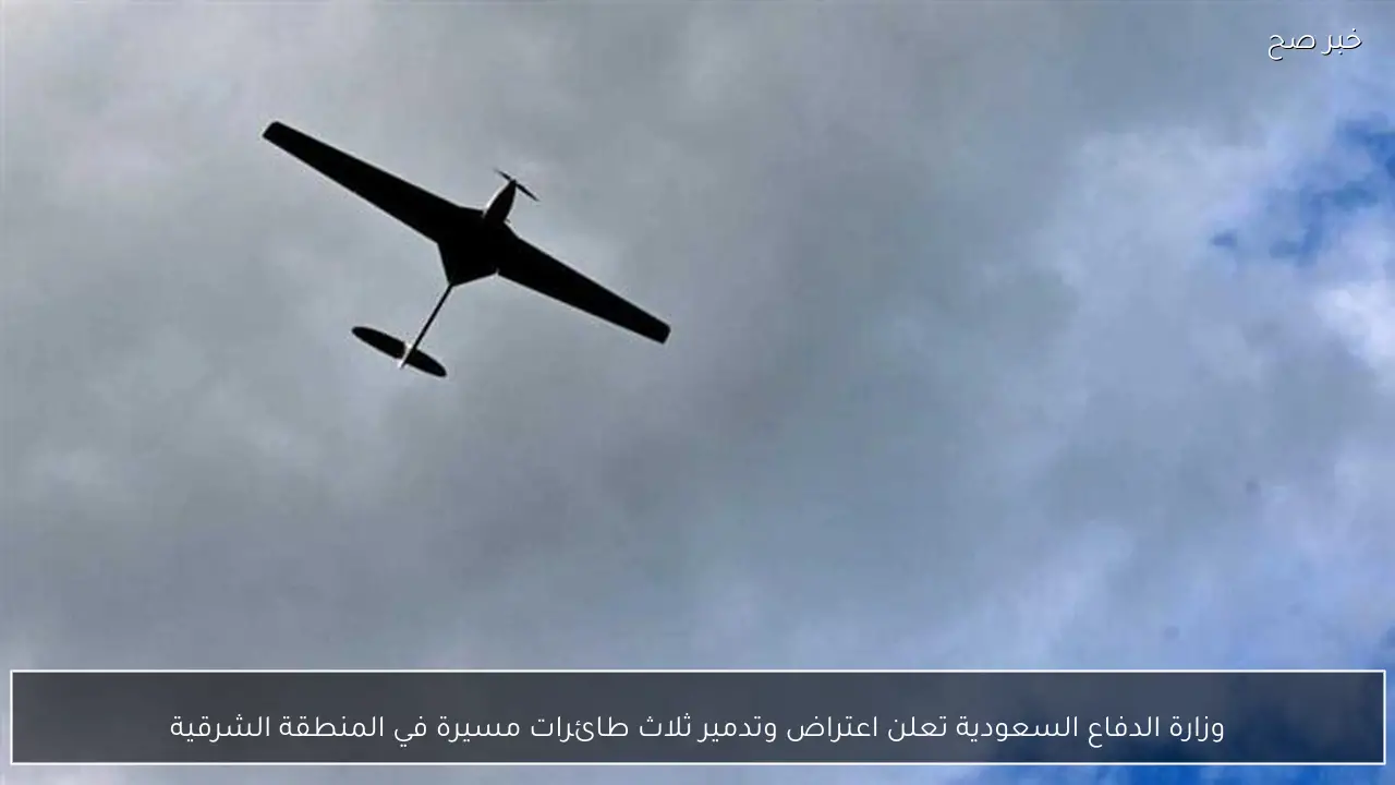 وزارة الدفاع السعودية تعلن اعتراض وتدمير ثلاث طائرات مسيرة في المنطقة الشرقية