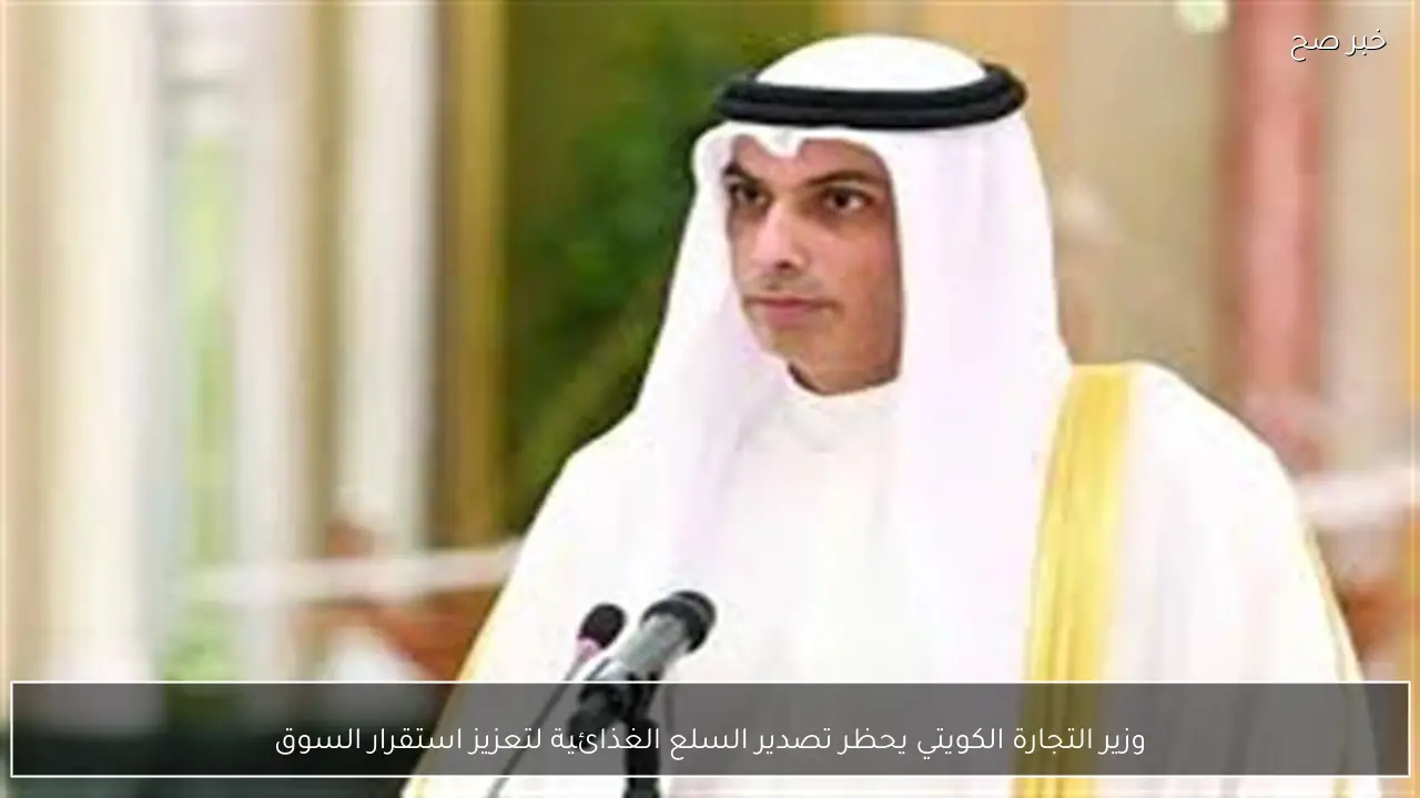 وزير التجارة الكويتي يحظر تصدير السلع الغذائية لتعزيز استقرار السوق
