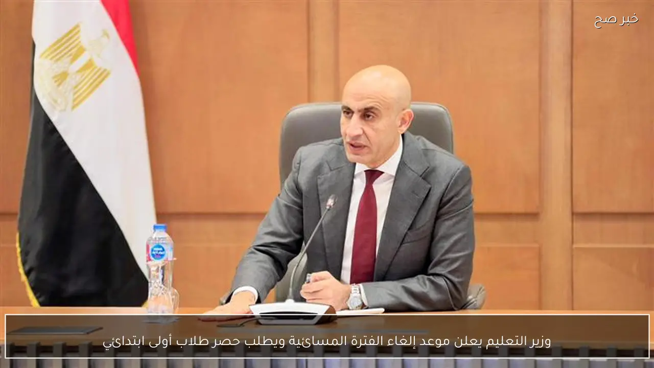 وزير التعليم يعلن موعد إلغاء الفترة المسائية ويطلب حصر طلاب أولى ابتدائي