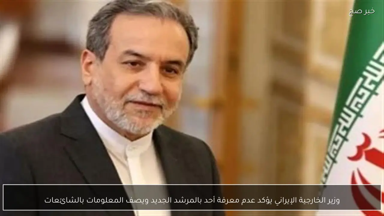 وزير الخارجية الإيراني يؤكد عدم معرفة أحد بالمرشد الجديد ويصف المعلومات بالشائعات