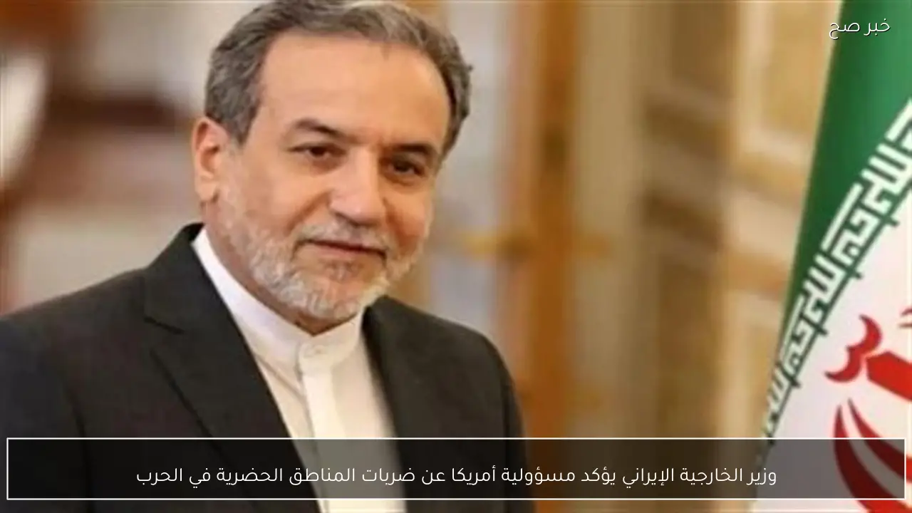 وزير الخارجية الإيراني يؤكد مسؤولية أمريكا عن ضربات المناطق الحضرية في الحرب