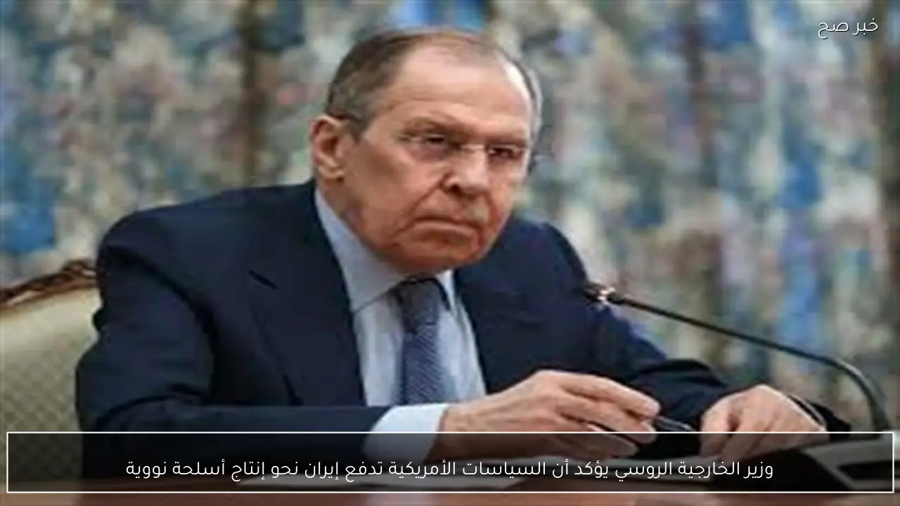 وزير الخارجية الروسي يؤكد أن السياسات الأمريكية تدفع إيران نحو إنتاج أسلحة نووية