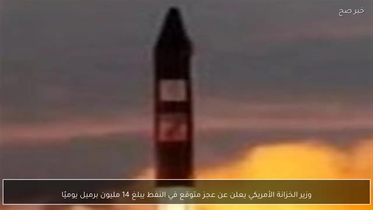 وزير الخزانة الأمريكي يعلن عن عجز متوقع في النفط يبلغ 14 مليون برميل يوميًا