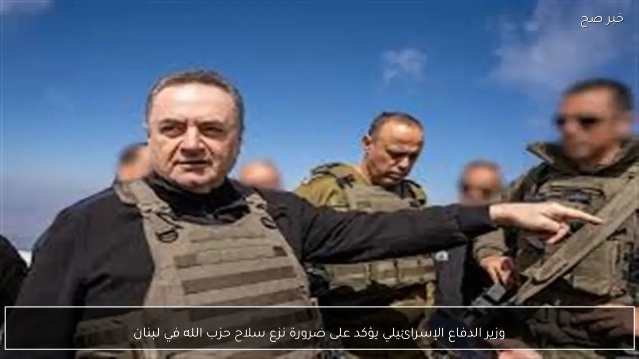 وزير الدفاع الإسرائيلي يؤكد على ضرورة نزع سلاح حزب الله في لبنان