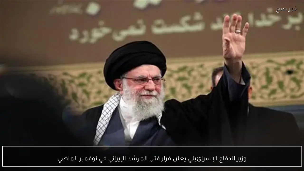 وزير الدفاع الإسرائيلي يعلن قرار قتل المرشد الإيراني في نوفمبر الماضي