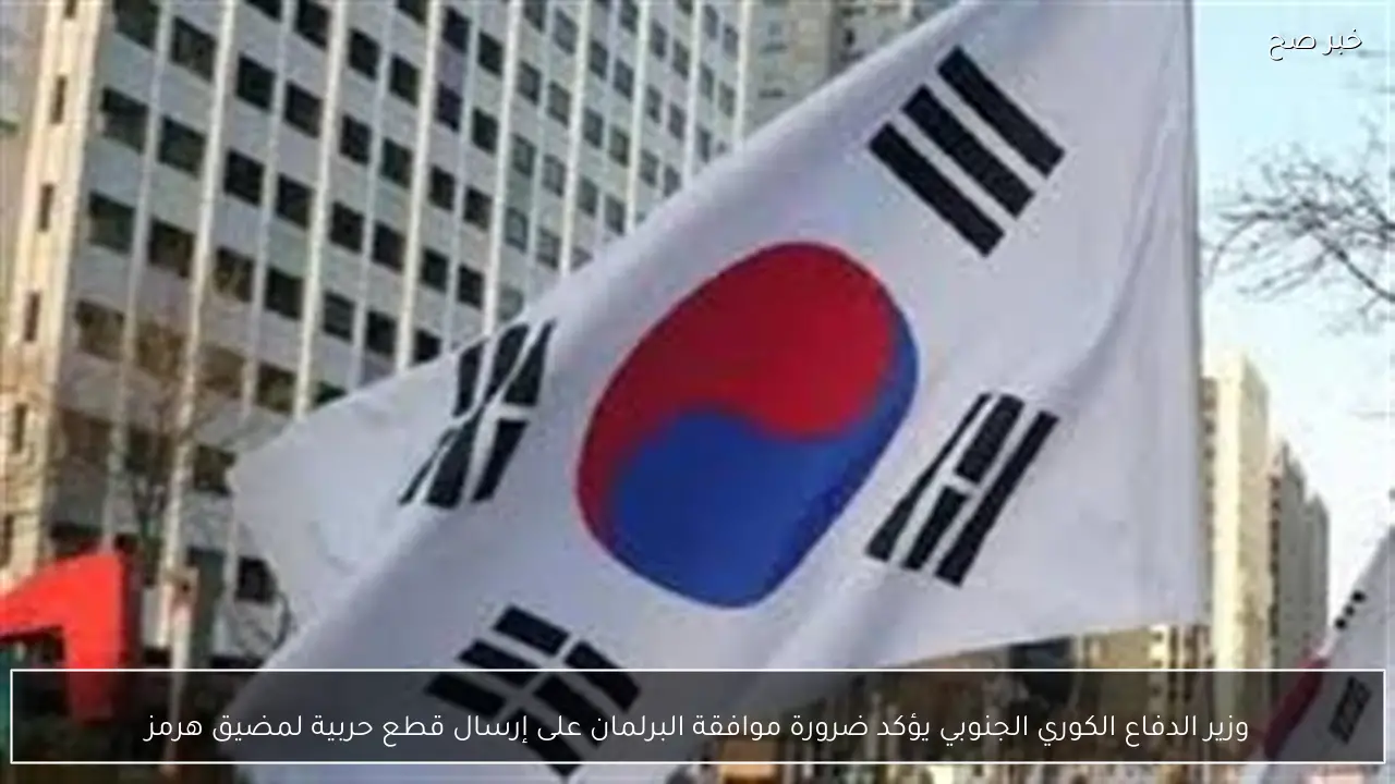 وزير الدفاع الكوري الجنوبي يؤكد ضرورة موافقة البرلمان على إرسال قطع حربية لمضيق هرمز