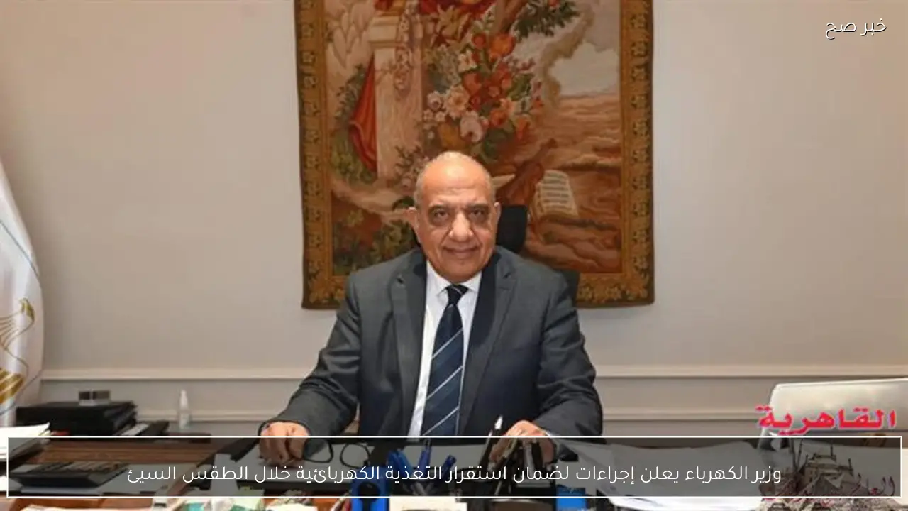 وزير الكهرباء يعلن إجراءات لضمان استقرار التغذية الكهربائية خلال الطقس السيئ