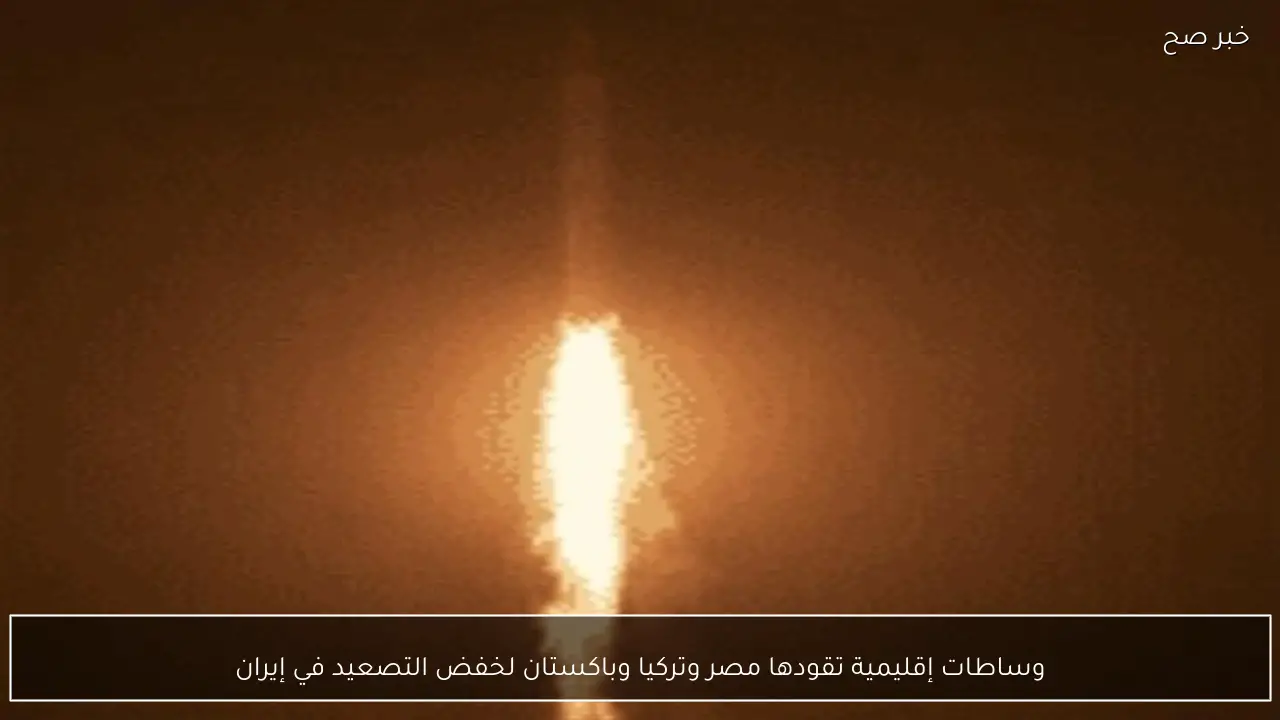 وساطات إقليمية تقودها مصر وتركيا وباكستان لخفض التصعيد في إيران