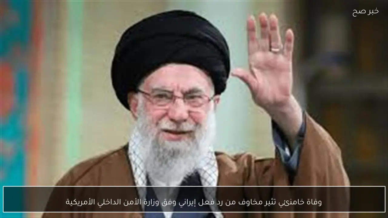 وفاة خامنئي تثير مخاوف من رد فعل إيراني وفق وزارة الأمن الداخلي الأمريكية