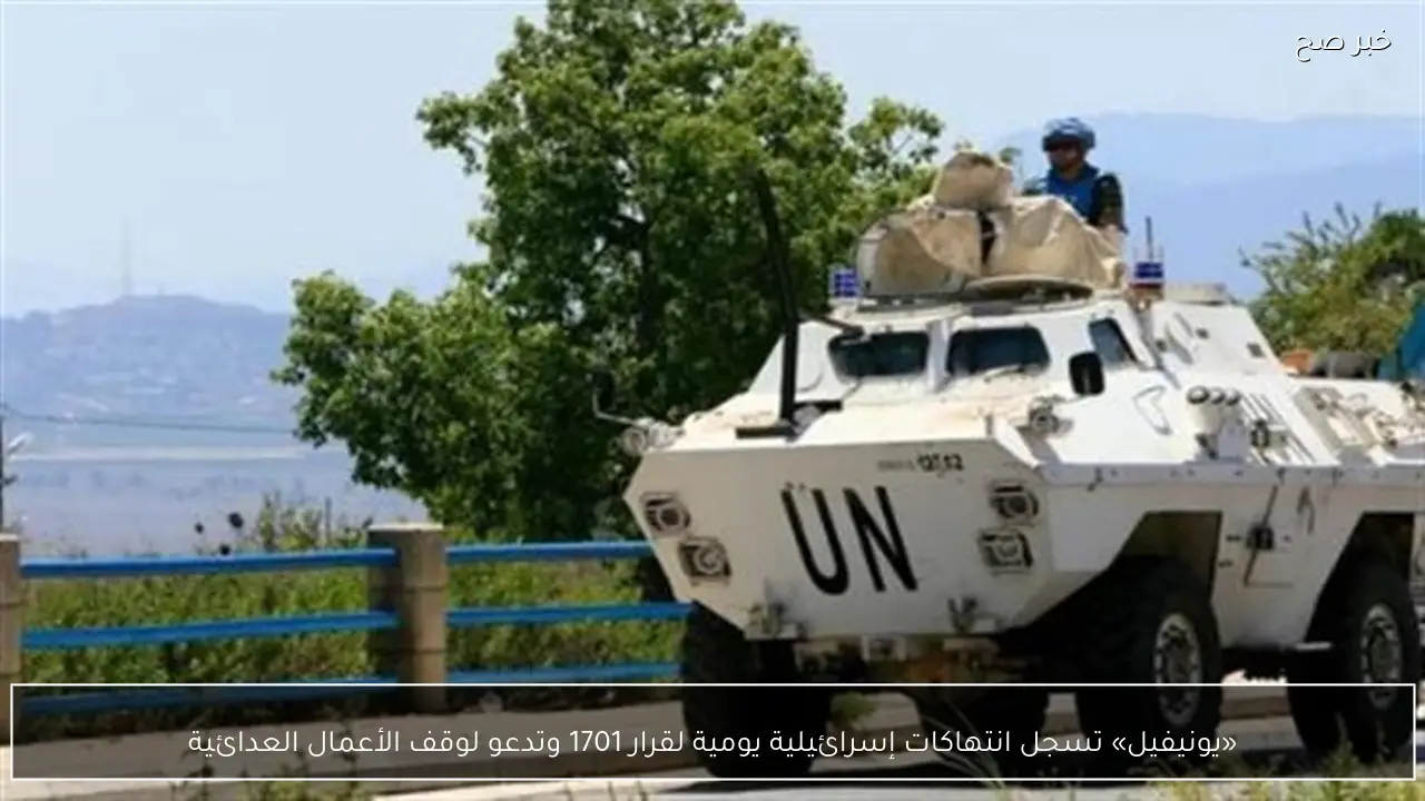 «يونيفيل» تسجل انتهاكات إسرائيلية يومية لقرار 1701 وتدعو لوقف الأعمال العدائية