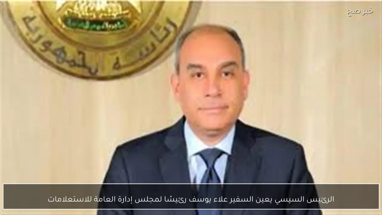 الرئيس السيسي يعين السفير علاء يوسف رئيسًا لمجلس إدارة العامة للاستعلامات