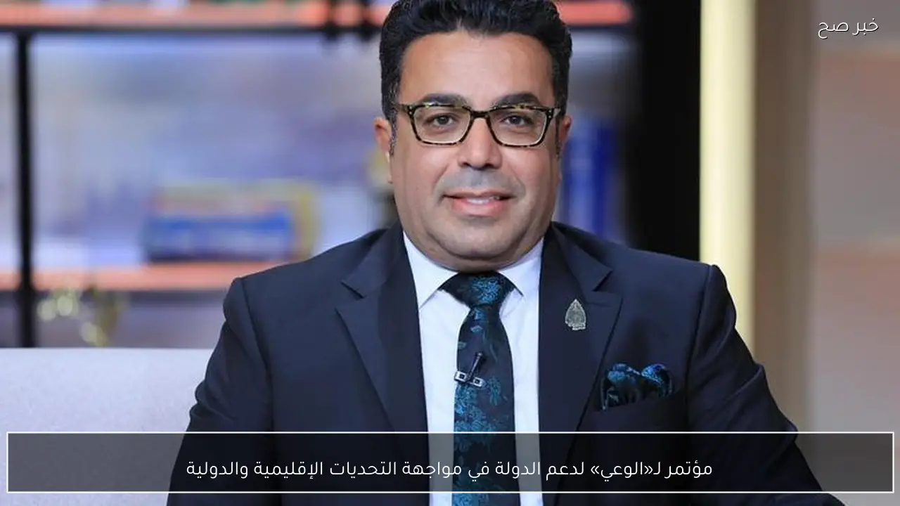 مؤتمر لـ«الوعي» لدعم الدولة في مواجهة التحديات الإقليمية والدولية