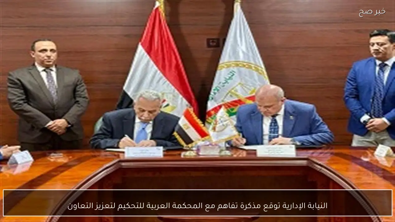 النيابة الإدارية توقع مذكرة تفاهم مع المحكمة العربية للتحكيم لتعزيز التعاون