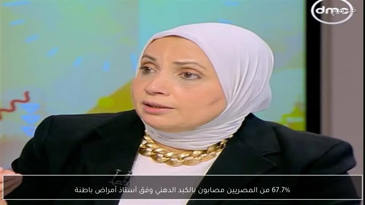 67.7% من المصريين مصابون بالكبد الدهني وفق أستاذ أمراض باطنة