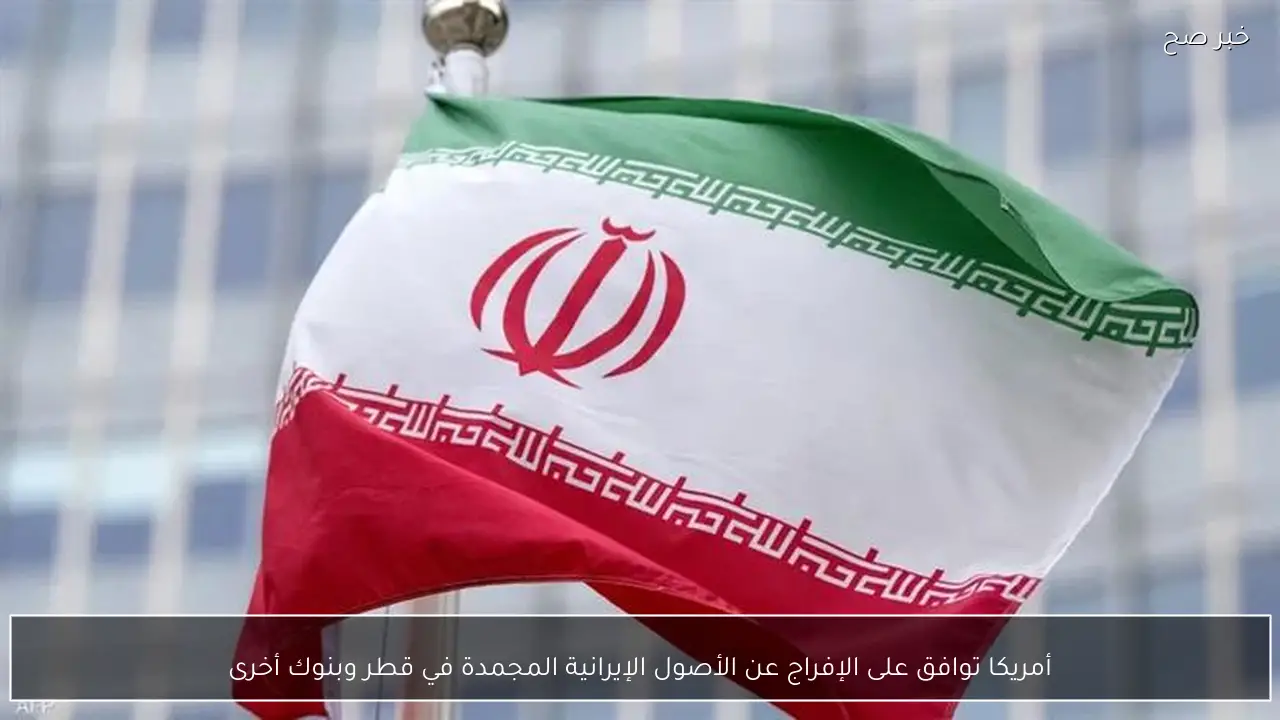 أمريكا توافق على الإفراج عن الأصول الإيرانية المجمدة في قطر وبنوك أخرى