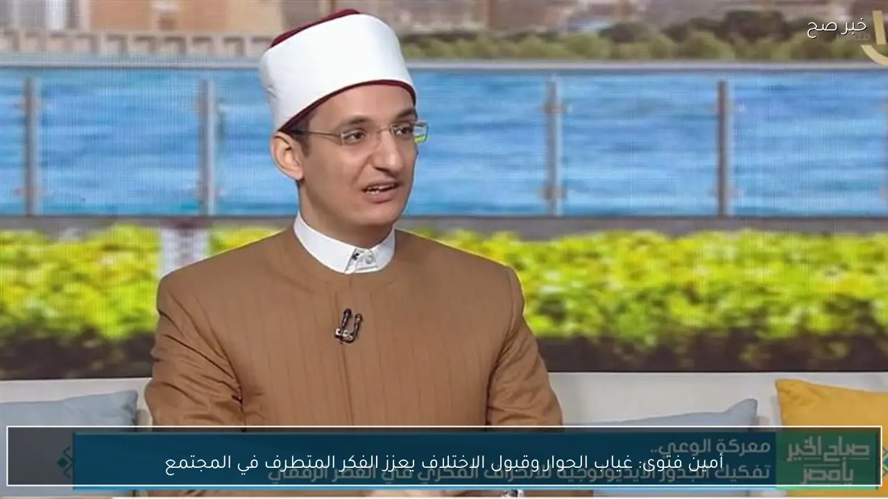 أمين فتوى: غياب الحوار وقبول الاختلاف يعزز الفكر المتطرف في المجتمع