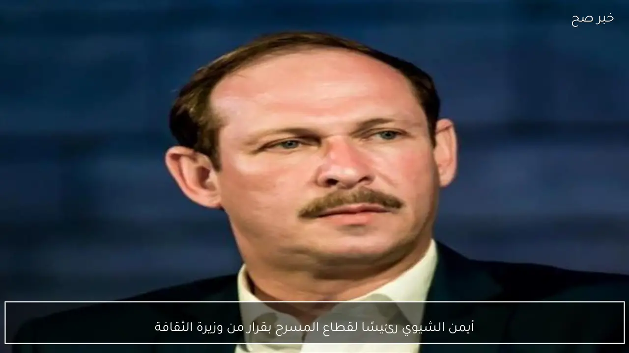 أيمن الشيوي رئيسًا لقطاع المسرح بقرار من وزيرة الثقافة