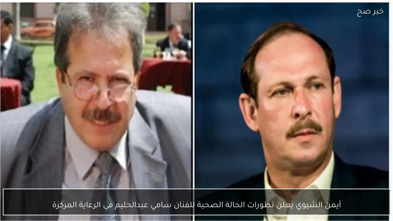 أيمن الشيوي يعلن تطورات الحالة الصحية للفنان سامي عبدالحليم في الرعاية المركزة