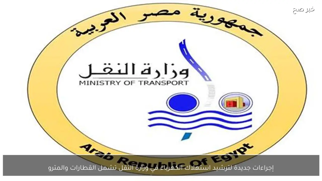 إجراءات جديدة لترشيد استهلاك الكهرباء في وزارة النقل تشمل القطارات والمترو