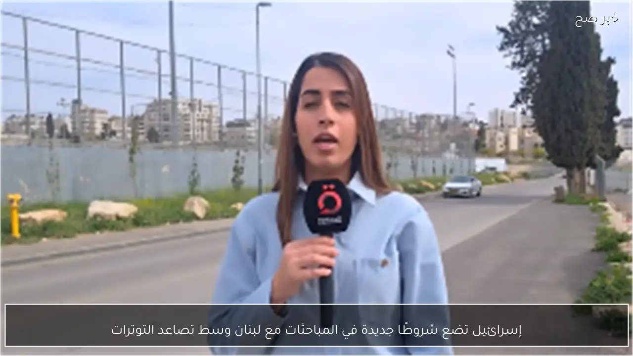 إسرائيل تضع شروطًا جديدة في المباحثات مع لبنان وسط تصاعد التوترات