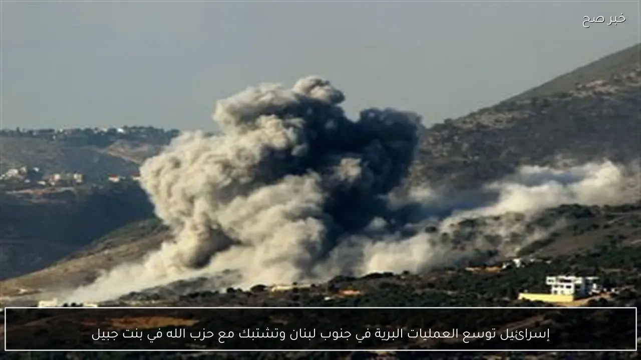 إسرائيل توسع العمليات البرية في جنوب لبنان وتشتبك مع حزب الله في بنت جبيل