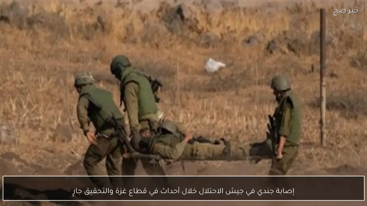 إصابة جندي في جيش الاحتلال خلال أحداث في قطاع غزة والتحقيق جارٍ