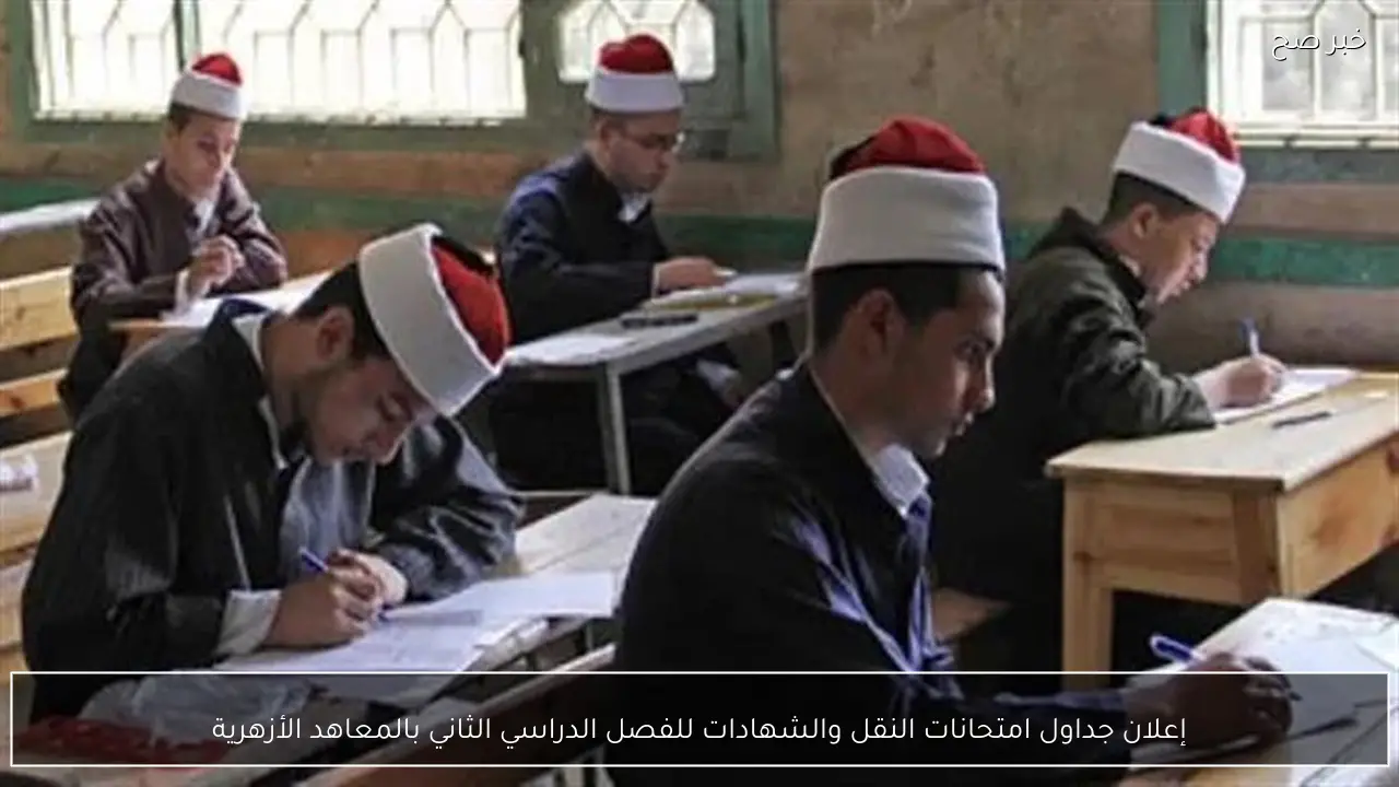 إعلان جداول امتحانات النقل والشهادات للفصل الدراسي الثاني بالمعاهد الأزهرية