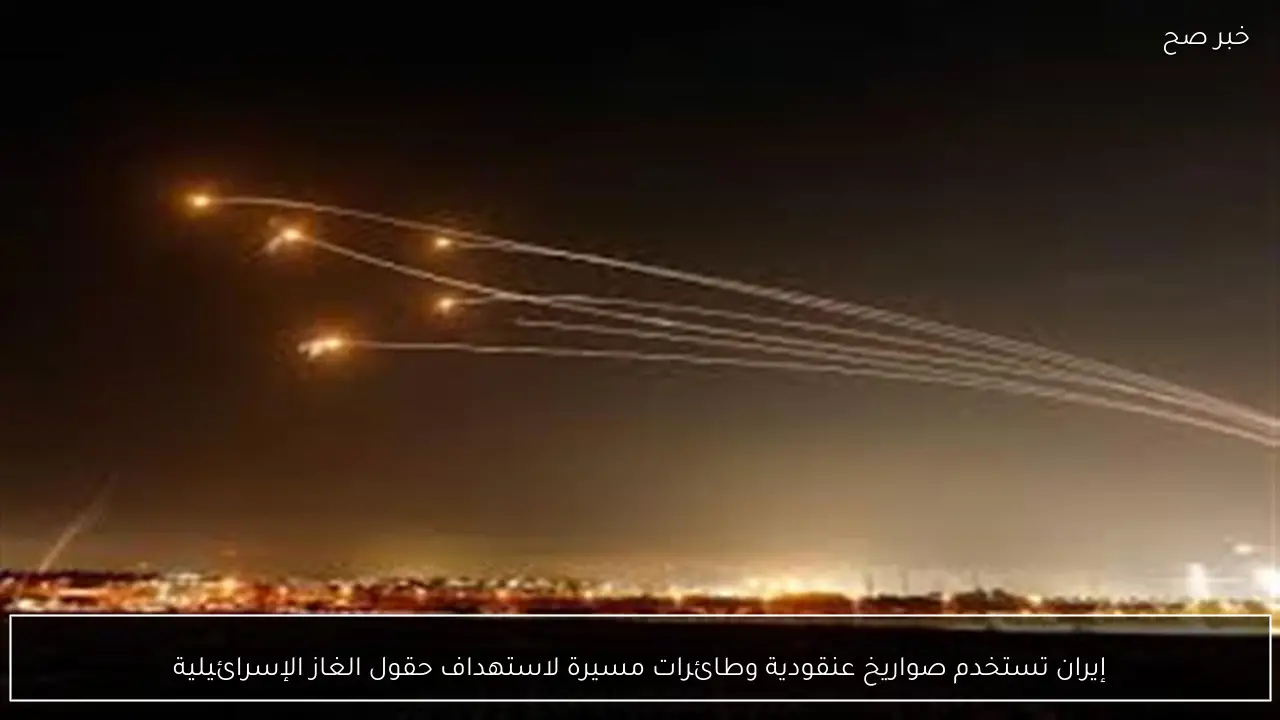 إيران تستخدم صواريخ عنقودية وطائرات مسيرة لاستهداف حقول الغاز الإسرائيلية
