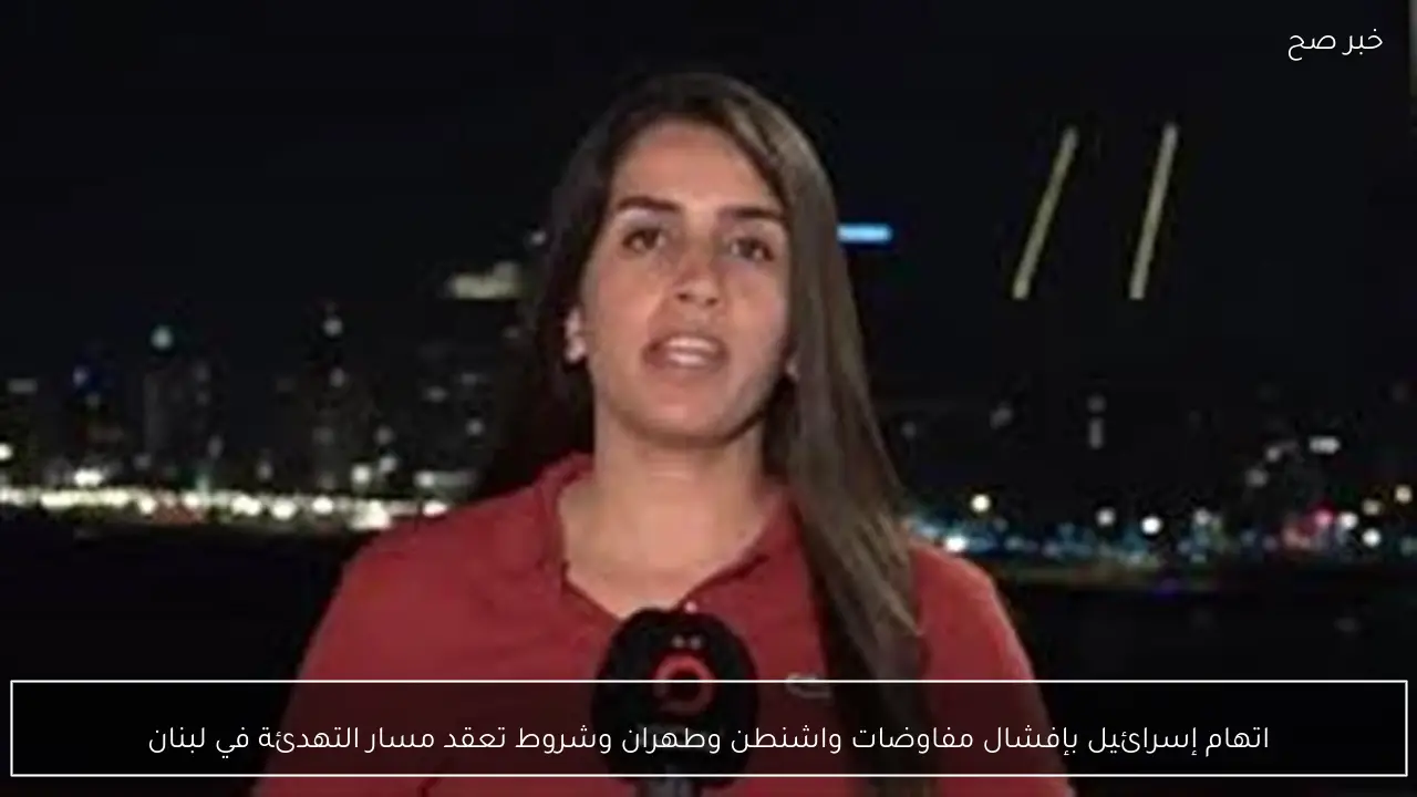 اتهام إسرائيل بإفشال مفاوضات واشنطن وطهران وشروط تعقد مسار التهدئة في لبنان