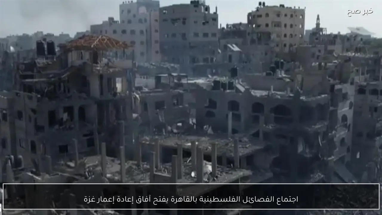 اجتماع الفصائل الفلسطينية بالقاهرة يفتح آفاق إعادة إعمار غزة