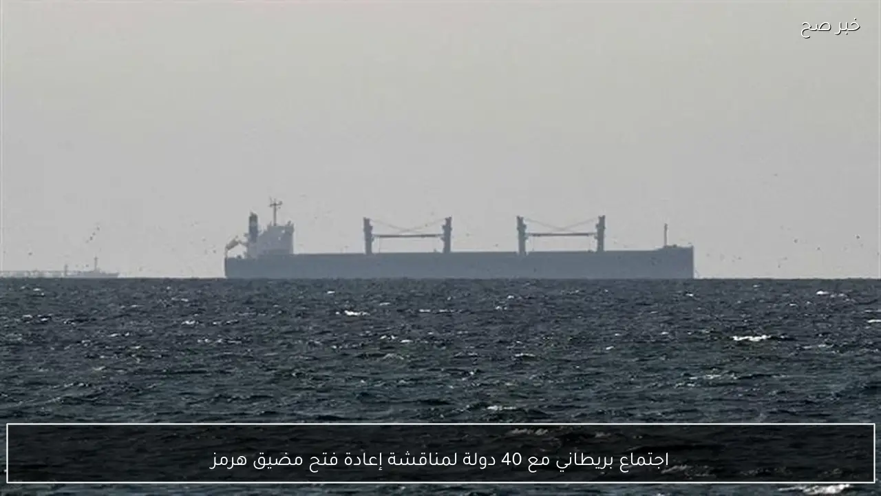 اجتماع بريطاني مع 40 دولة لمناقشة إعادة فتح مضيق هرمز