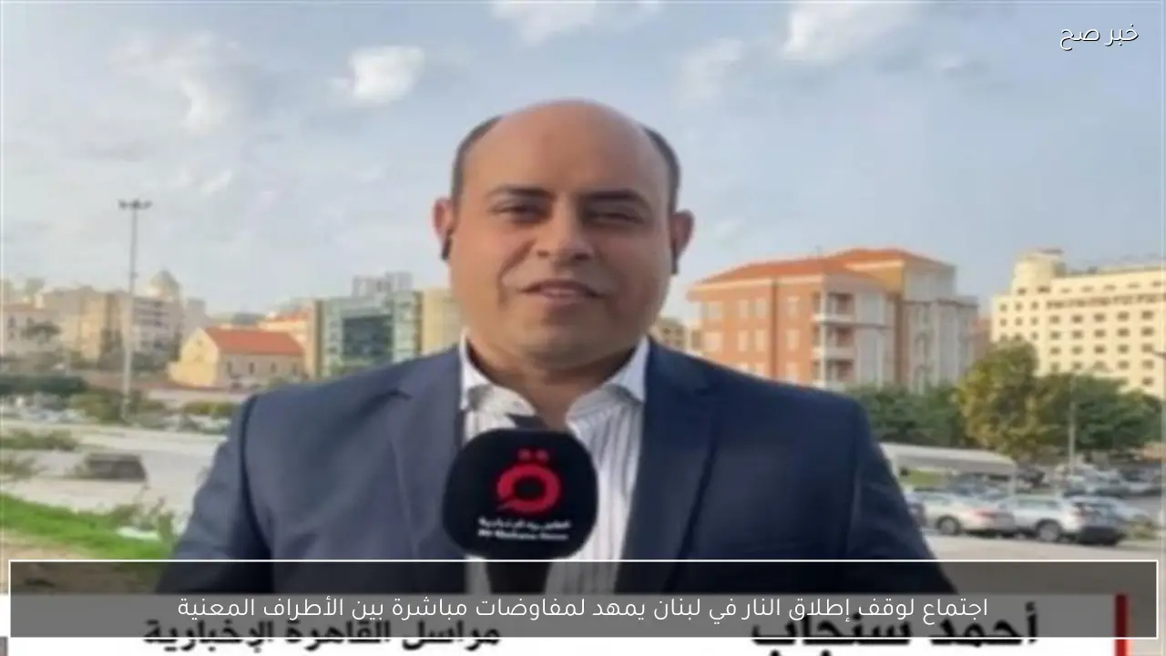 اجتماع لوقف إطلاق النار في لبنان يمهد لمفاوضات مباشرة بين الأطراف المعنية