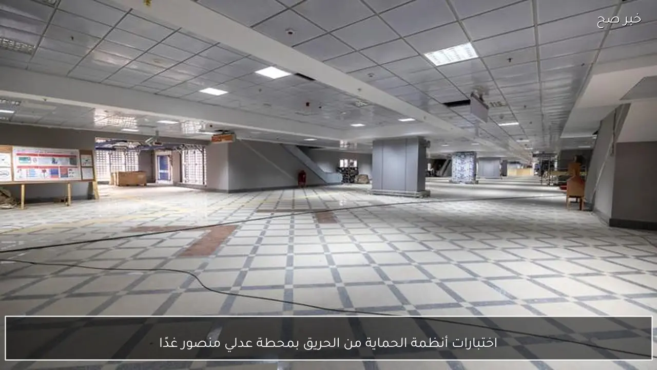 اختبارات أنظمة الحماية من الحريق بمحطة عدلي منصور غدًا