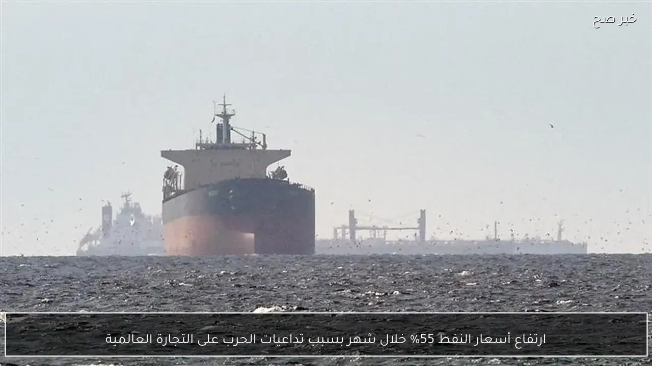 ارتفاع أسعار النفط 55% خلال شهر بسبب تداعيات الحرب على التجارة العالمية