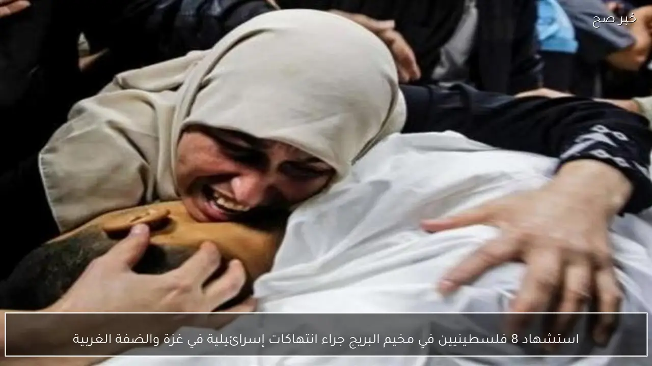 استشهاد 8 فلسطينيين في مخيم البريج جراء انتهاكات إسرائيلية في غزة والضفة الغربية