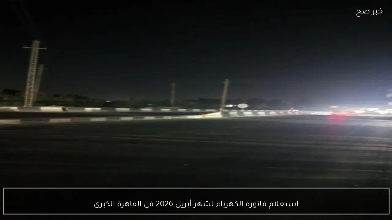 استعلام فاتورة الكهرباء لشهر أبريل 2026 في القاهرة الكبرى