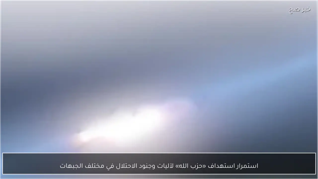 استمرار استهداف «حزب الله» لآليات وجنود الاحتلال في مختلف الجبهات