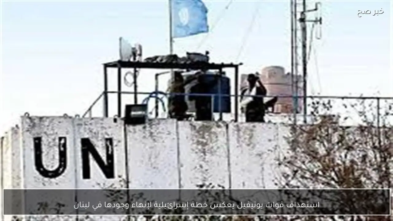 استهداف قوات يونيفيل يعكس خطة إسرائيلية لإنهاء وجودها في لبنان