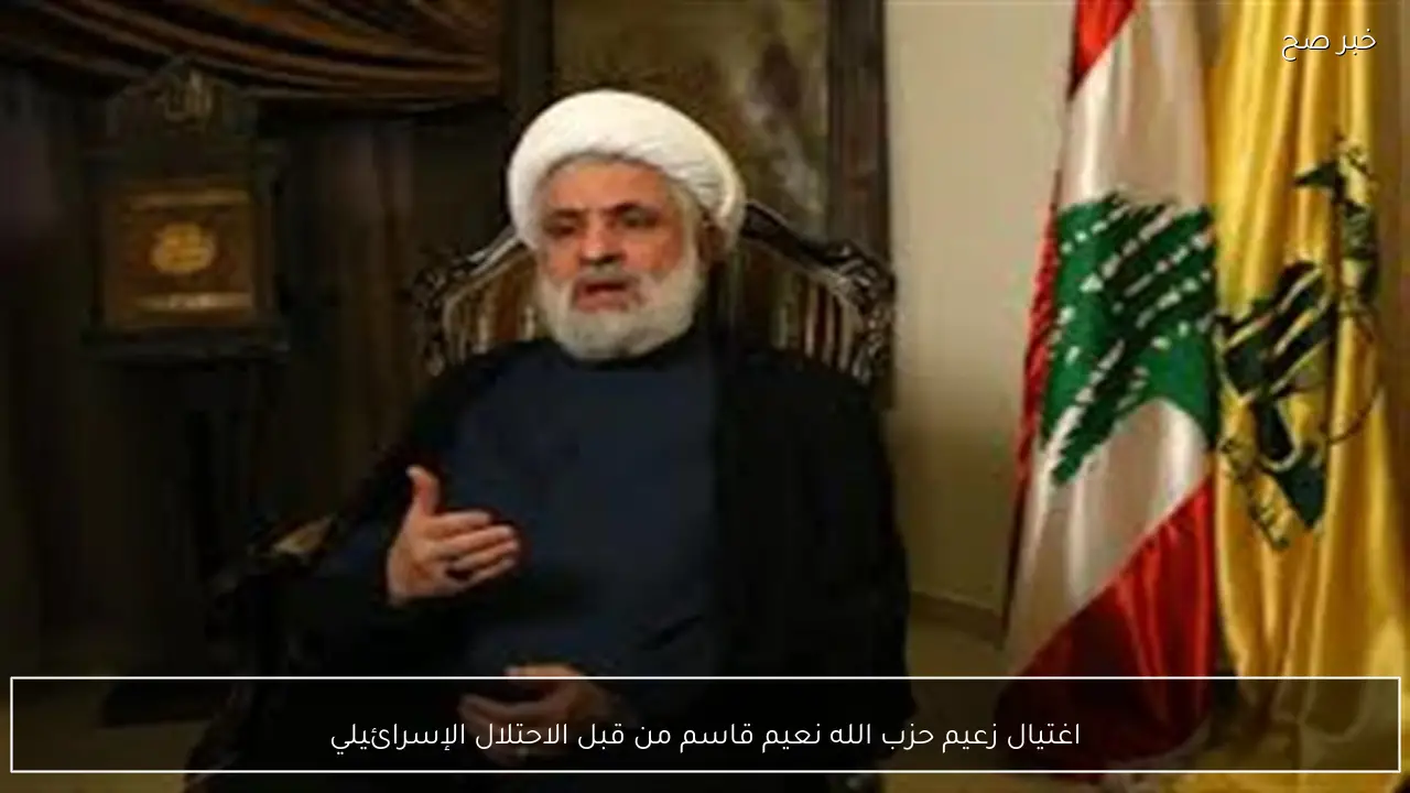 اغتيال زعيم حزب الله نعيم قاسم من قبل الاحتلال الإسرائيلي