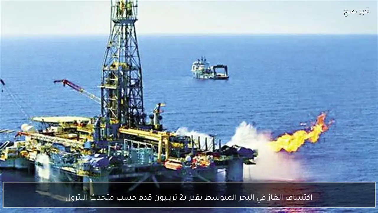 اكتشاف الغاز في البحر المتوسط يقدر بـ2 تريليون قدم حسب متحدث البترول