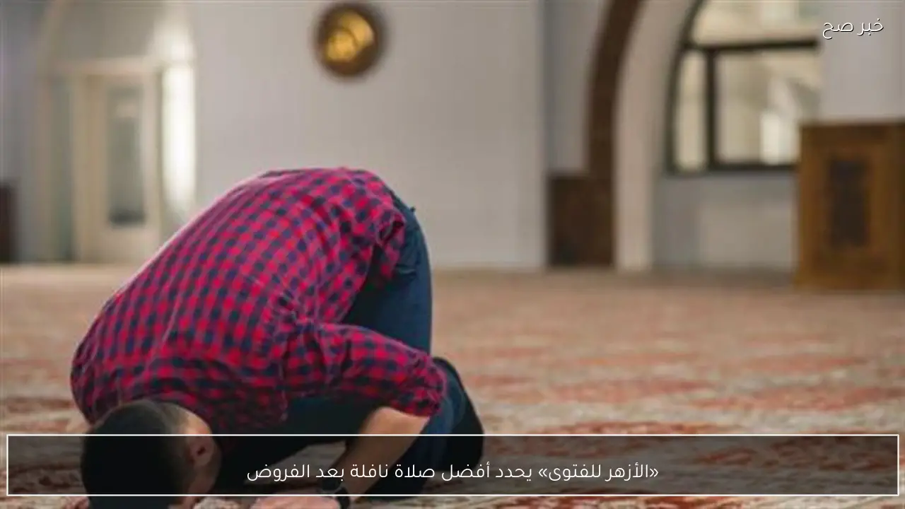 «الأزهر للفتوى» يحدد أفضل صلاة نافلة بعد الفروض