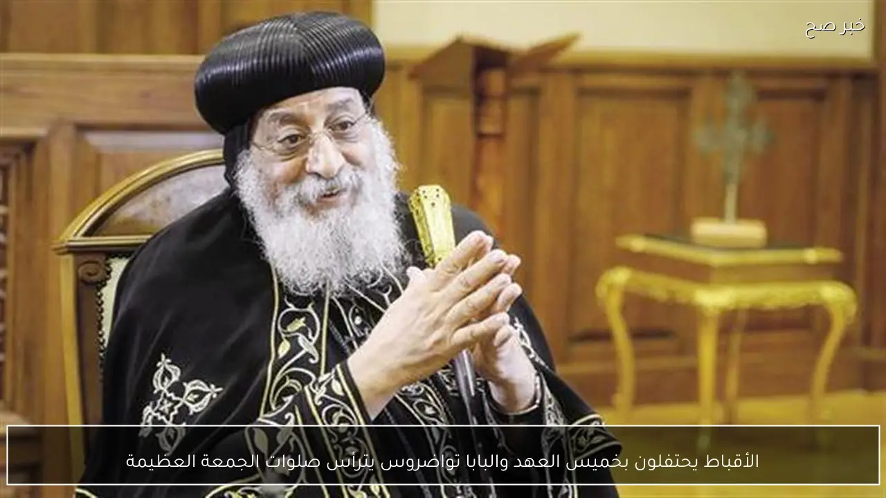 الأقباط يحتفلون بخميس العهد والبابا تواضروس يترأس صلوات الجمعة العظيمة