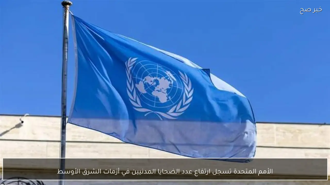 الأمم المتحدة تسجل ارتفاع عدد الضحايا المدنيين في أزمات الشرق الأوسط