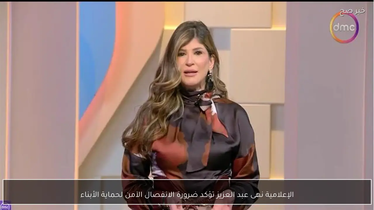 الإعلامية نهى عبد العزيز تؤكد ضرورة الانفصال الآمن لحماية الأبناء