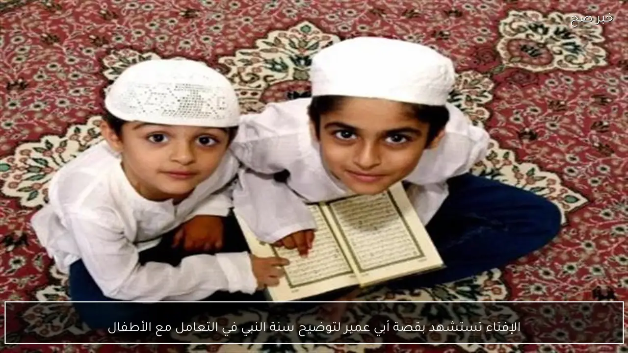 الإفتاء تستشهد بقصة أبي عمير لتوضيح سنة النبي في التعامل مع الأطفال