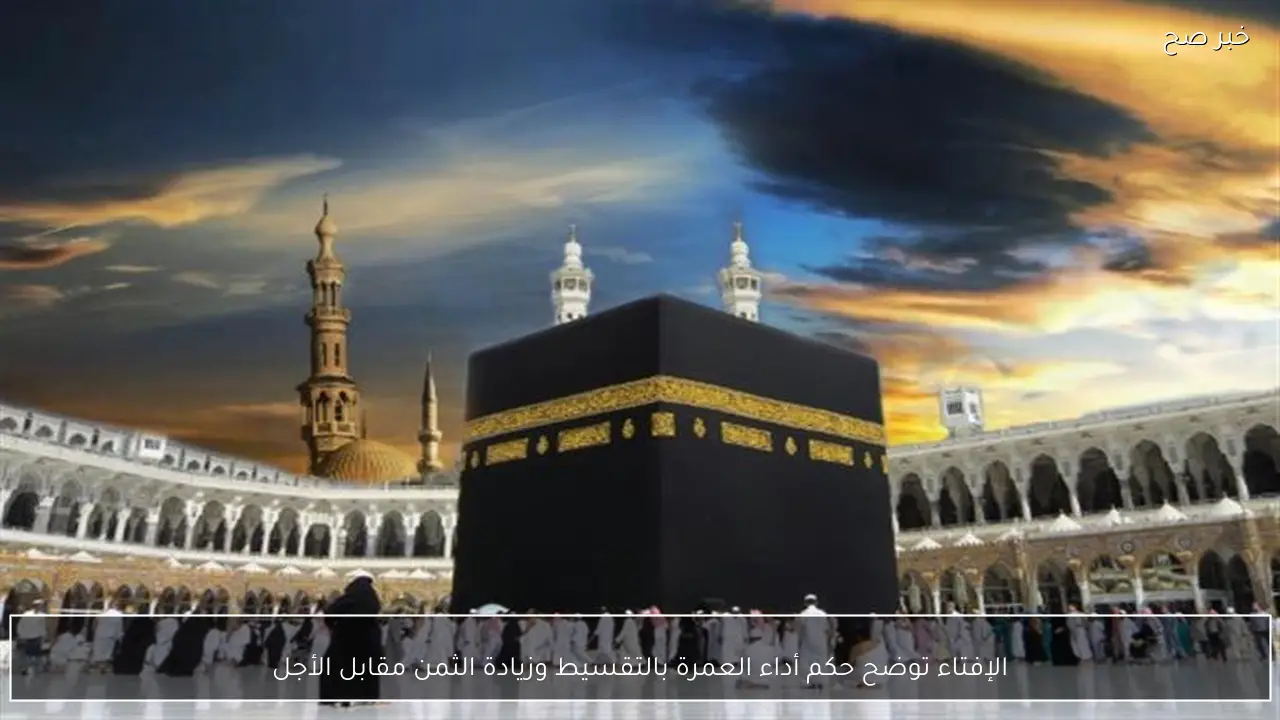 الإفتاء توضح حكم أداء العمرة بالتقسيط وزيادة الثمن مقابل الأجل